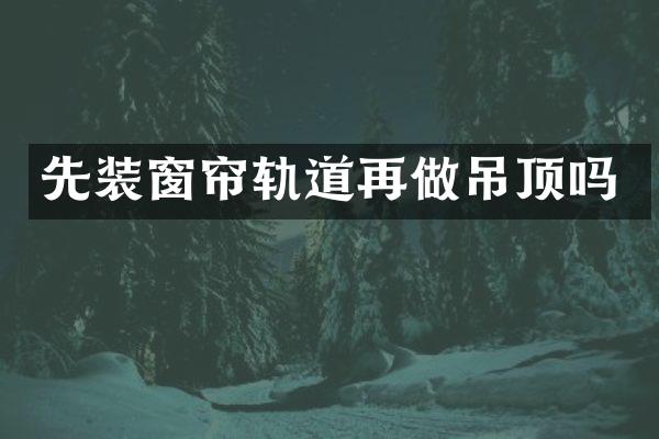 先装窗帘轨道再做吊顶吗