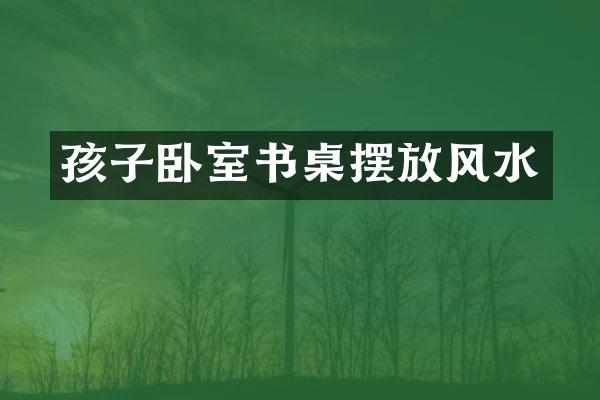 孩子卧室书桌摆放风水