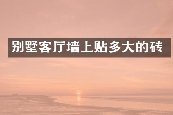 别墅客厅墙上贴多大的砖