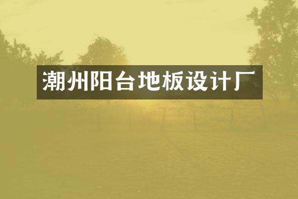 潮州阳台地板设计厂