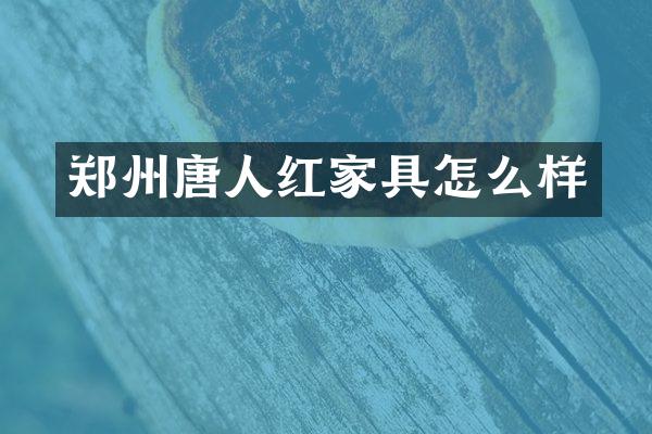 郑州唐人红家具怎么样