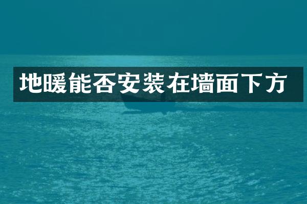 地暖能否安装在墙面下方