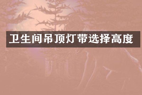 卫生间吊顶灯带选择高度