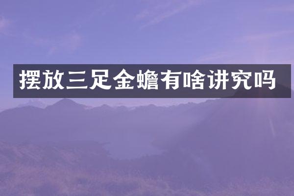 摆放三足金蟾有啥讲究吗