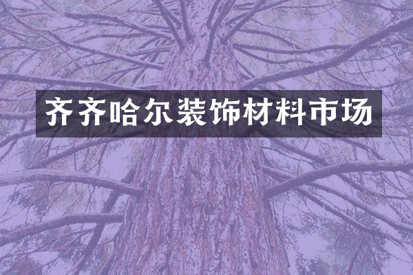 齐齐哈尔装饰材料市场
