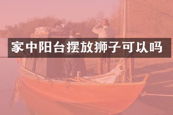 家中阳台摆放狮子可以吗