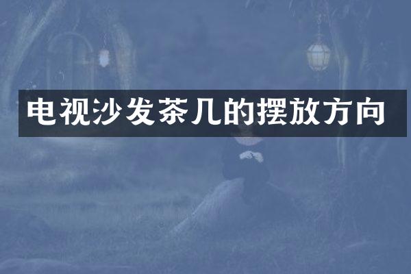 电视沙发茶几的摆放方向