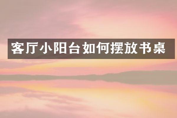 客厅小阳台如何摆放书桌