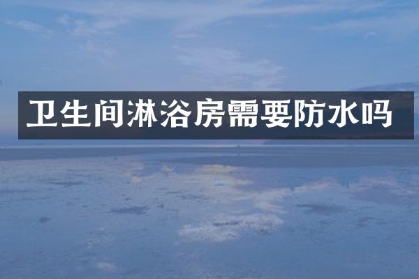 卫生间淋浴房需要防水吗