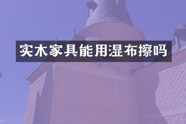 实木家具能用湿布擦吗