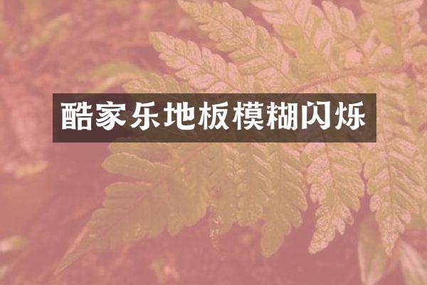 酷家乐地板模糊闪烁