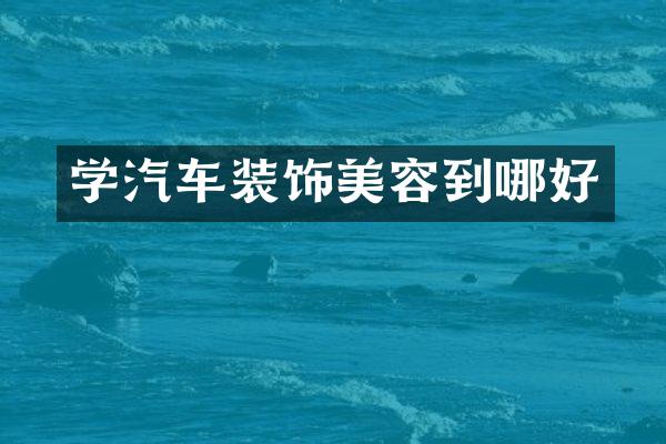 学汽车装饰美容到哪好