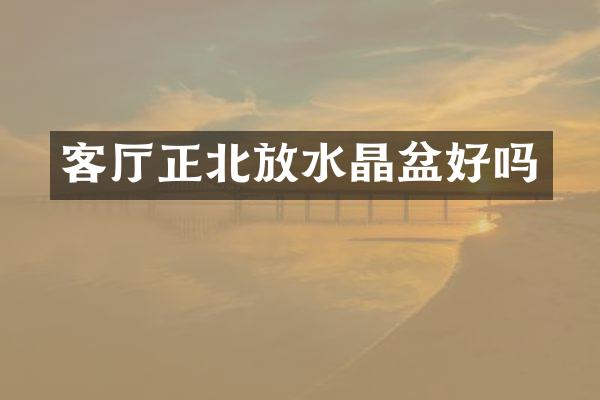 客厅正北放水晶盆好吗