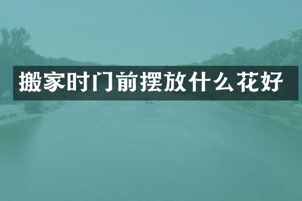 搬家时门前摆放什么花好