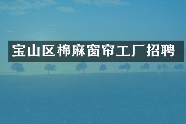 宝山区棉麻窗帘工厂招聘