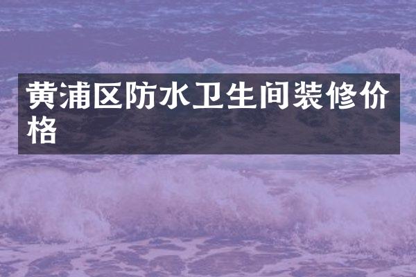 黄浦区防水卫生间装修价格
