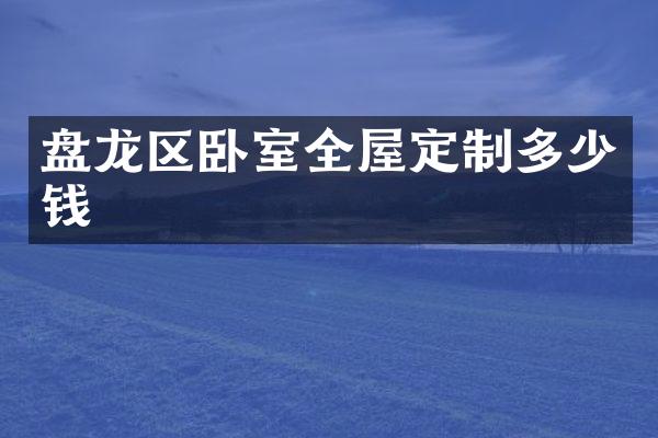 盘龙区卧室全屋定制多少钱