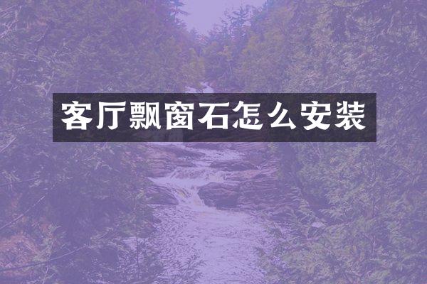 客厅飘窗石怎么安装