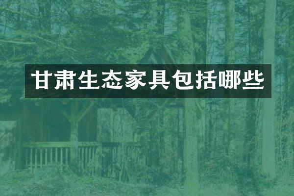 甘肃生态家具包括哪些