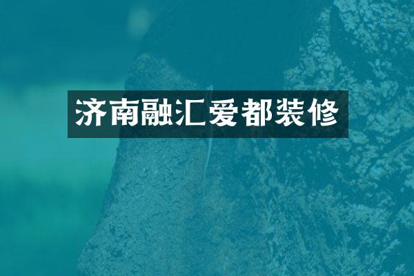 济南融汇爱都装修