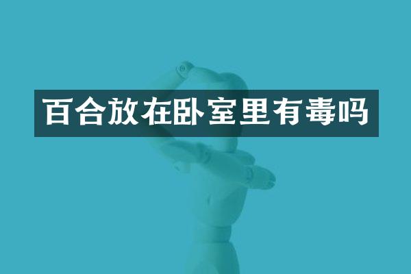 百合放在卧室里有毒吗