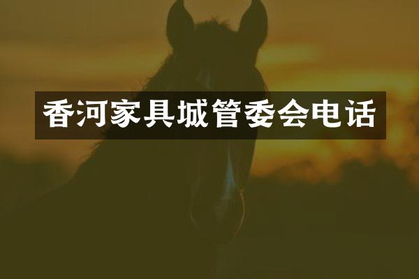 香河家具城管委会电话