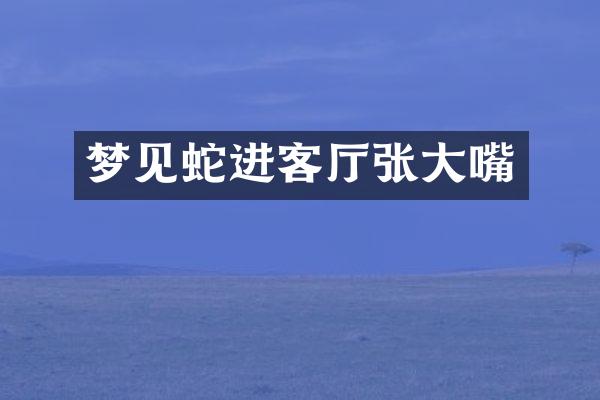 梦见蛇进客厅张大嘴