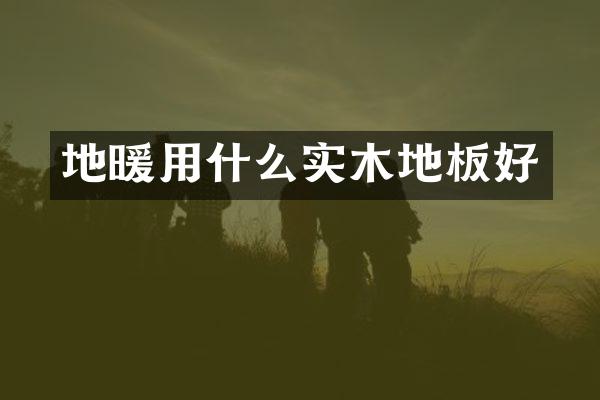 地暖用什么实木地板好
