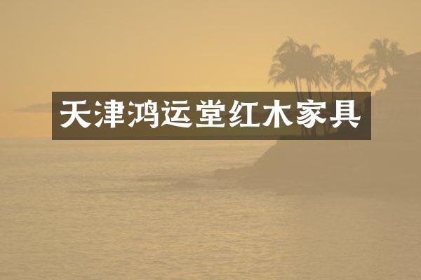 天津鸿运堂红木家具