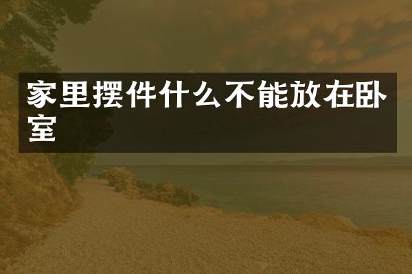 家里摆件什么不能放在卧室