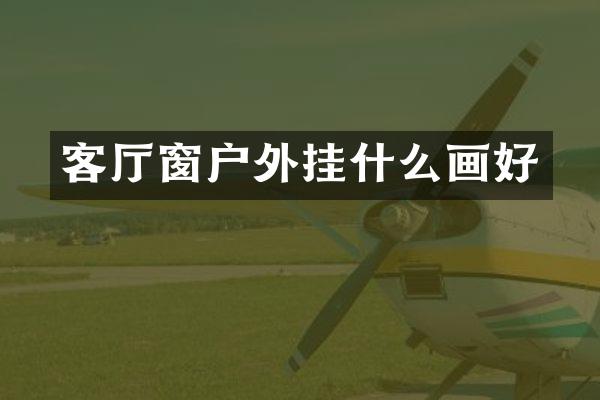 客厅窗户外挂什么画好