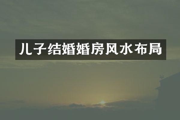 儿子结婚婚房风水布局