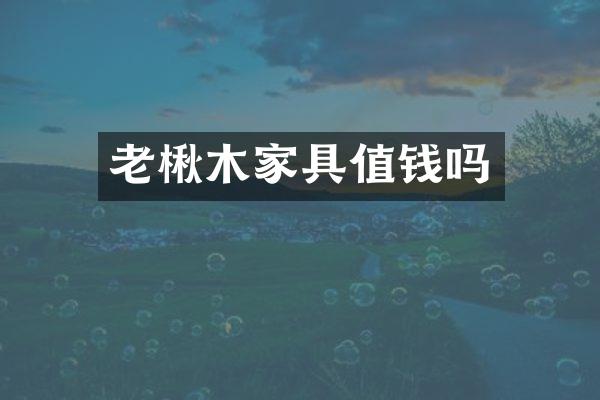 老楸木家具值钱吗