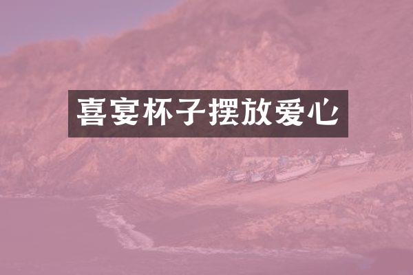 喜宴杯子摆放爱心