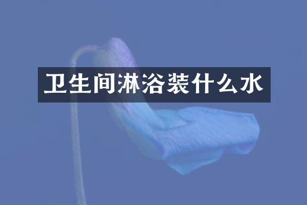 卫生间淋浴装什么水