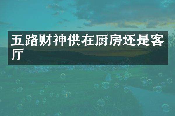 五路财神供在厨房还是客厅