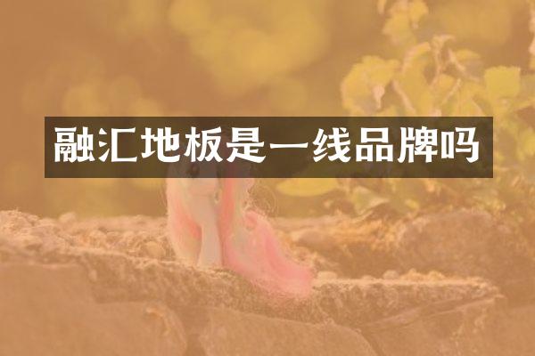融汇地板是一线品牌吗