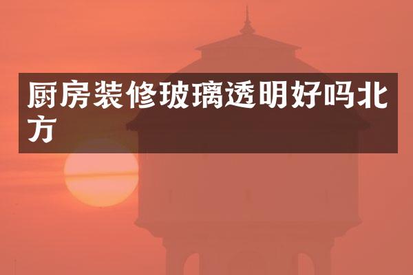 厨房装修玻璃透明好吗北方