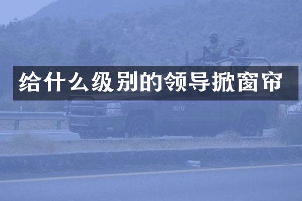 给什么级别的领导掀窗帘
