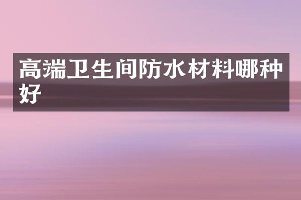 高端卫生间防水材料哪种好