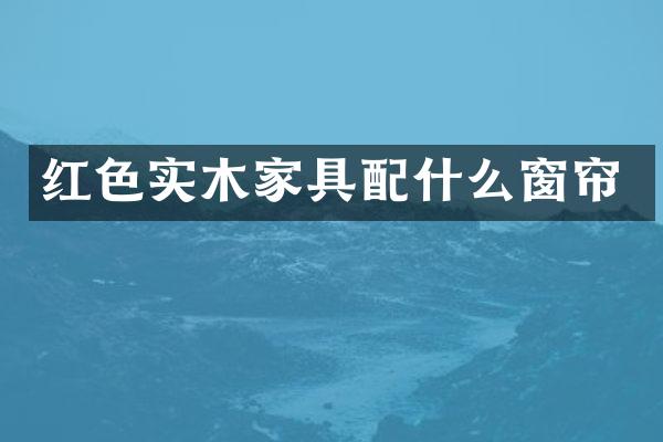 红色实木家具配什么窗帘