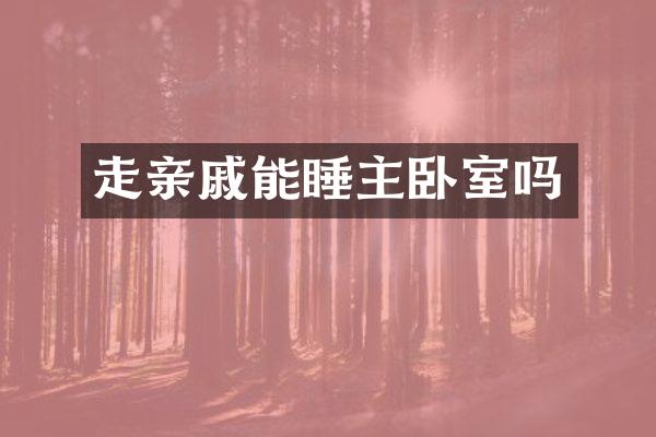 走亲戚能睡主卧室吗