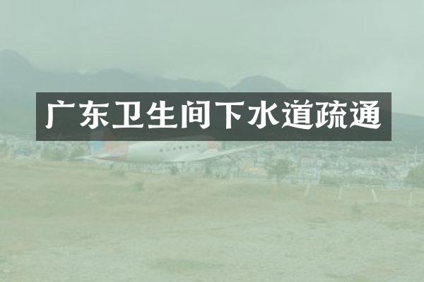 广东卫生间下水道疏通