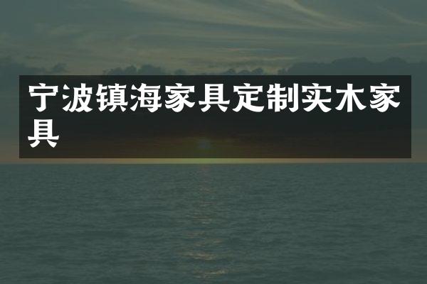 宁波镇海家具定制实木家具