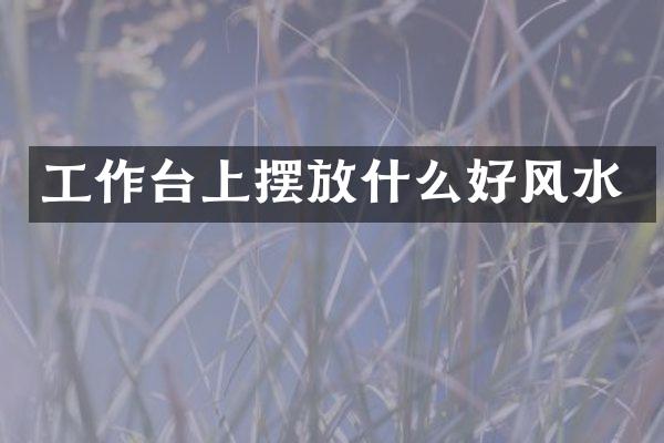工作台上摆放什么好风水