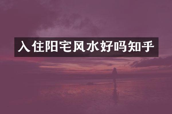 入住阳宅风水好吗知乎