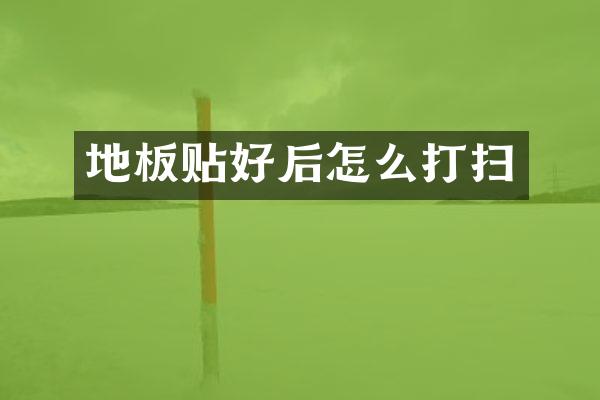 地板贴好后怎么打扫
