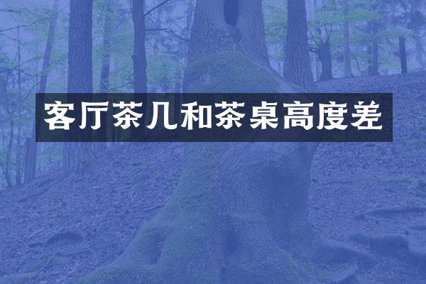 客厅茶几和茶桌高度差