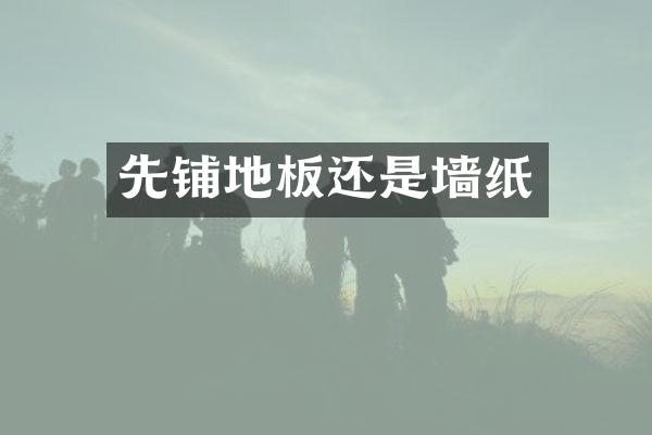 先铺地板还是墙纸