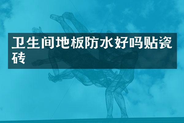 卫生间地板防水好吗贴瓷砖